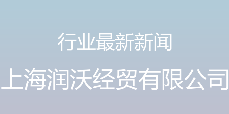 行业最新新闻 - 上海润沃经贸有限公司