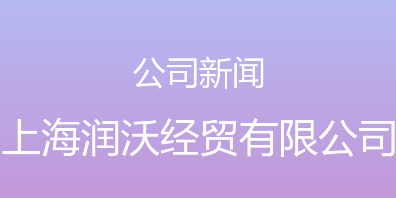 公司新闻 - 上海润沃经贸有限公司